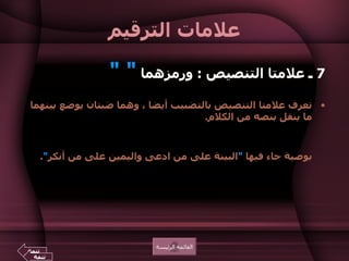 علامات الترقيم 7  ـ علامتا التنصيص  :  ورمزهما  " "   تعرف علامتا التنصيص بالتضبيب أيضا ، وهما ضبتان يوضع   بينهما ما ينقل بنصه من الكلام .  مثل  :  أوصى عمر بن الخطاب رضي الله عنه لأبى موسى الأشعري بوصية جاء فيها  " البينة على من ادعى واليمين على من أنكر " . القائمة الرئيسة تتمة تتمة 