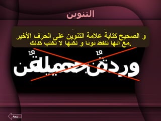 التنوين وردةٌ جميلةٌ وردتن جميلتن تتمة من الخطأ الشائع كتابة التنوين نوناً،  مع أنها تلفظ نوناً و لكنها لا تكتب كذلك . و الصحيح كتابة علامة التنوين على الحرف الأخير 