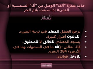 حذف همزة  " ألف "  الوصل من  " أل "  الشمسية أو القمرية إذا سبقت بلام الجر    يرجع الفضل  للمعلم  في تربية النشء .  للدهون  أضرار كثيرة .  يسجد المصلي  للخالق  لا  للمخلوق .  قال تعالى  :{ لله  ما في السموات وما في الأرض } 284  البقرة .  للادخار  فوائده .    الأمثلة القائمة الرئيسة 