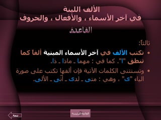 الألف اللينة  في آخر الأسماء ، والأفعال ، والحروف ثالثاً :  تكتب  الألف  في  آخر الأسماء المبنية  ألفاً كما تنطق   " ا ".  كما في  :  مهم ا  ـ ماذ ا  ـ ذ ا .  وتستثنى الكلمات الآتية فإن ألفها تكتب على صورة الياء  " ى "  ، وهي  :  مت ى  ـ لد ى  ـ أنّ ى  ـ الأل ى .    القائمة الرئيسة القاعدة تتمة 