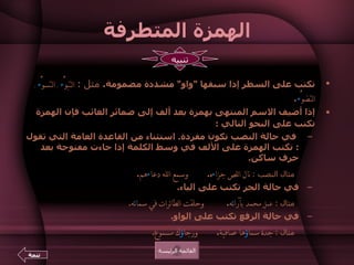 الهمزة المتطرفة تكتب على السطر إذا سبقها  " واو "  مشددة مضمومة .   مثل  :  التبوُّ ء  ـ التسوُّ ء  ـ التضوُّ ء . إذا أضيف الاسم المنتهى بهمزة بعد ألف إلى ضمائر الغائب فإن الهمزة تكتب على النحو التالي  :     في حالة النصب تكون مفردة .  استثناء من القاعدة العامة التي تقول  :  تكتب الهمزة على الألف في وسط الكلمة إذا جاءت مفتوحة بعد حرف ساكن .  مثال النصب  :  نال اللص جزا ء ه .      وسمع الله دعا ء هم .   في حالة الجر تكتب على الياء .  مثال  :  عمل  محمد بآرا ئ ه .       وحلقت الطائرات في سما ئ ه .   في حالة الرفع تكتب على الواو .  مثال  :  جدة سما ؤ ها صافية .      ورجا ؤ ك مسموع .   القائمة الرئيسة تنبيه تتمة 