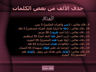 حذف الألف من بعض الكلمات 9  ـ قال تعالى  : { يس  والقرآن الحكيم } 2  يس .  10  ـ قال تعالى  : { طه  ما أنزلنا عليك القرآن لتشقى } 2  طه .  11  ـ قال تعالى  : { يا أخت  هرون } 28  مريم .  12  ـ فال تعالى  : { رب اجعل  هذا  البلد آمنا } 35  إبراهيم .  13  ـ قال تعالى  : { ولا تقربا  هذه  الشجرة } 35  البقرة .  14  ـ قال تعالى  : { قالوا إن  هذان  لساحران } 63  طه .  15  ـ قال تعالى  : { وجئنا بك على  هؤلاء  شهيدا } 41  النساء .  16 ـ قال تعالى : { أولئك  على هدى من ربهم ، و أولئك  هم المفلحون }5  البقرة . الأمثلة القائمة الرئيسة 