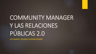 COMMUNITY MANAGER
Y LAS RELACIONES
PÚBLICAS 2.0
ESTUDIANTE: RICARDO HUAPAYA ROMÁN
 