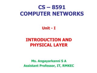 CS – 8591
COMPUTER NETWORKS
Unit - I
INTRODUCTION AND
PHYSICAL LAYER
Ms. Angayarkanni S A
Assistant Professor, IT, RMKEC
 