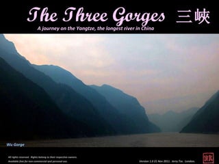 Version 1.0 21 Nov 2011.  Jerry Tse.  London .  All rights reserved.  Rights belong to their respective owners.  Available free for non-commercial and personal use.   The Three Gorges A journey on the Yangtze, the longest river in China Wu Gorge 三峽 