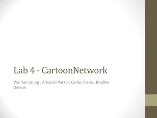 Lab 4 - CartoonNetwork
Wai Yan Leung , Amanda Parker, Carlos Torrez, Bradley
Deleon
 