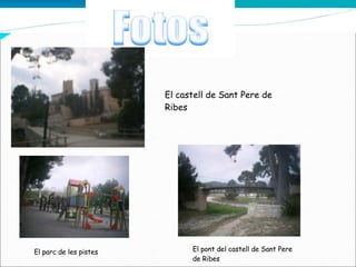 El parc de les pistes El pont del castell de Sant Pere de Ribes El castell de Sant Pere de Ribes 