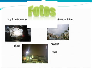 El Sol Nuvolat Aquí teniu unes fotografies del temps de Sant Pere de Ribes. Pluja   