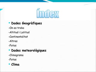 Dades Geogràfiques -On es troba -Altitud i Latitud -Continentalitat -Altres -Fotos Dades meteorològiques -Climograma -Fotos Clima 