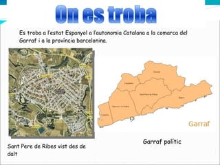 Sant Pere de Ribes vist des de dalt Es troba a l’estat Espanyol a l’autonomia Catalana a la comarca del Garraf i a la província barcelonina. Garraf polític 