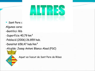 Sant Pere de Ribes està dintre d’una cubeta. Algunes característiques de Sant Pere de Ribes: -Gentilici: Ribetà, ribetana  -Superfície 40,79 km²  -Població (2006) 26.859 hab.  -Densitat 658,47 hab/km²  -Alcalde: Josep Antoni Blanco Abad (PSC)‏ Aquet es l’escut de Sant Pere de Ribes 