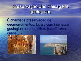 Preservação das PaisagensPreservação das Paisagens
geológicasgeológicas
• É chamada preservação deÉ chamada preservação de
geomonumentos, locais com interessegeomonumentos, locais com interesse
geológico ou geossítios. (ex.: Grutas,geológico ou geossítios. (ex.: Grutas,
cabos…)cabos…)
 