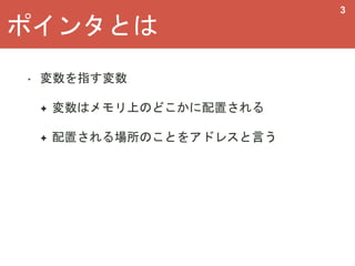 ポインタとは
3
‣ 変数を指す変数
✦ 変数はメモリ上のどこかに配置される
✦ 配置される場所のことをアドレスと言う
 