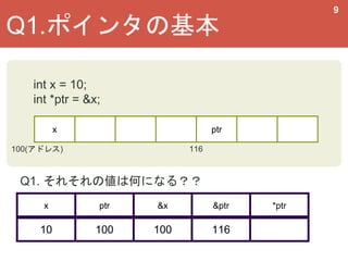 9
x ptr
100(アドレス)
int x = 10;
int *ptr = &x;
x ptr &x &ptr *ptr
10 100 100 116
Q1. それそれの値は何になる？？
Q1.ポインタの基本
116
 