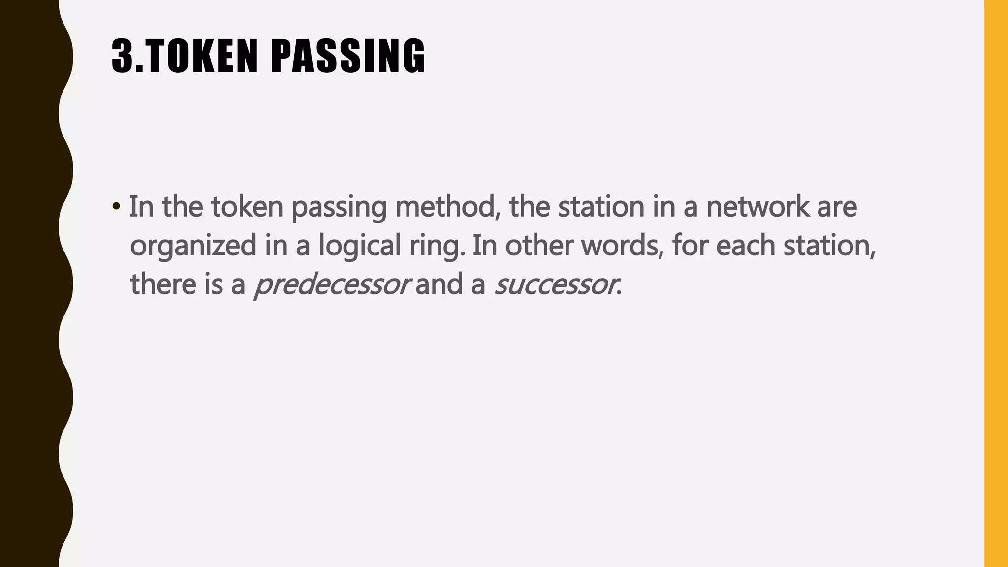 3.TOKEN PASSING
• In the token passing method, the station in a network are
organized in a logical ring. In other words, for each station,
there is a predecessor and a successor.
 