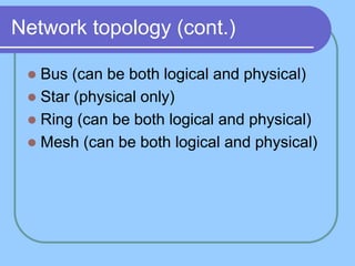 Network topology (cont.)
 Bus (can be both logical and physical)
 Star (physical only)
 Ring (can be both logical and physical)
 Mesh (can be both logical and physical)
 