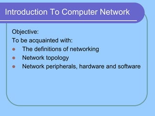 Introduction To Computer Network
Objective:
To be acquainted with:
 The definitions of networking
 Network topology
 Network peripherals, hardware and software
 