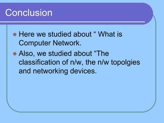 Conclusion
 Here we studied about “ What is
Computer Network.
 Also, we studied about “The
classification of n/w, the n/w topolgies
and networking devices.
 