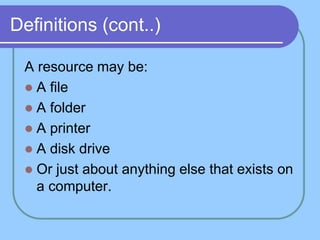 Definitions (cont..)
A resource may be:
 A file
 A folder
 A printer
 A disk drive
 Or just about anything else that exists on
a computer.
 