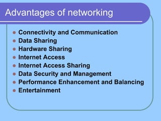 Advantages of networking
 Connectivity and Communication
 Data Sharing
 Hardware Sharing
 Internet Access
 Internet Access Sharing
 Data Security and Management
 Performance Enhancement and Balancing
 Entertainment
 