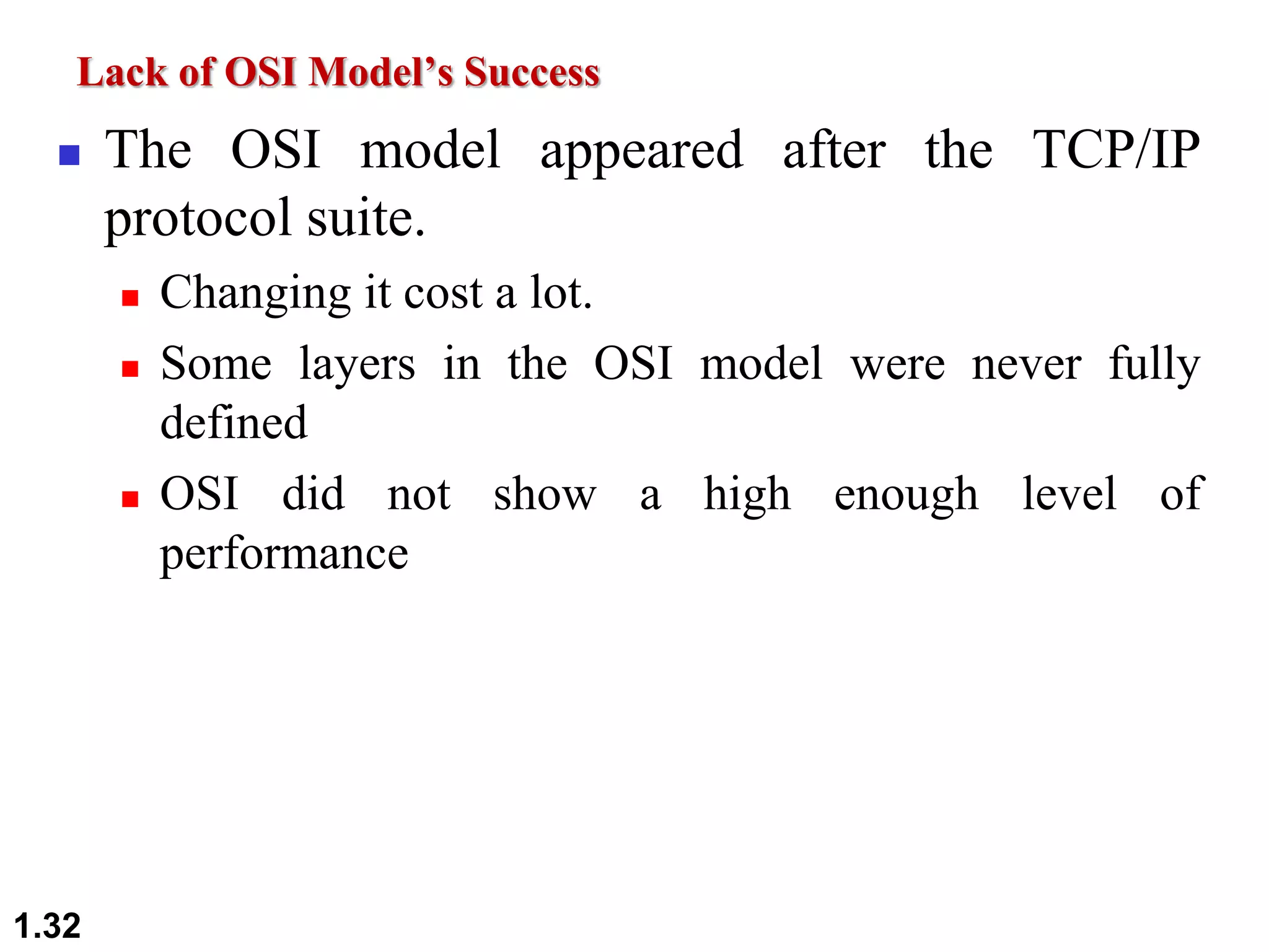 Lack of OSI Model’s Success
 The OSI model appeared after the TCP/IP
protocol suite.
 Changing it cost a lot.
 Some layers in the OSI model were never fully
defined
 OSI did not show a high enough level of
performance
1.32
 