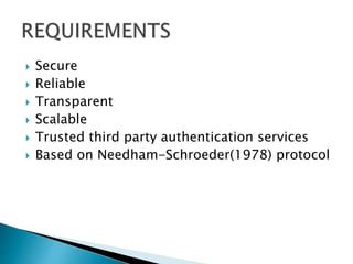  Secure
 Reliable
 Transparent
 Scalable
 Trusted third party authentication services
 Based on Needham-Schroeder(1978) protocol
 