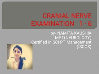 CRANIAL NERVE
EXAMINATION 1 - 6
by- NAMITA KAUSHIK
MPT(NEUROLOGY)
Certiﬁed in SCI PT Management
(ISCOS)
 