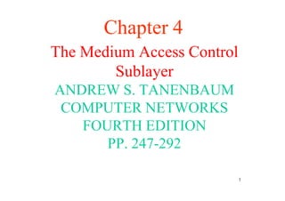 Chapter 4
The Medium Access Control
Sublayer
ANDREW S. TANENBAUM
COMPUTER NETWORKS
FOURTH EDITION
PP. 247-292
1
 