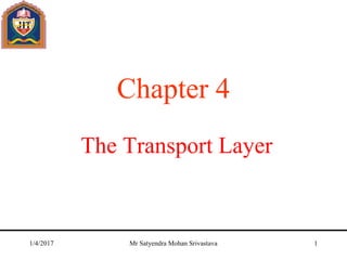 The Transport Layer
Chapter 4
1/4/2017 Mr Satyendra Mohan Srivastava 1
 