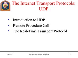 The Internet Transport Protocols:
UDP
• Introduction to UDP
• Remote Procedure Call
• The Real-Time Transport Protocol
1/4/2017 Mr Satyendra Mohan Srivastava 23
 