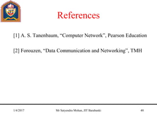 References
[1] A. S. Tanenbaum, “Computer Network”, Pearson Education
[2] Forouzen, “Data Communication and Networking”, TMH
1/4/2017 Mr Satyendra Mohan, JIT Barabanki 40
 