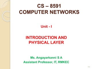 CS – 8591
COMPUTER NETWORKS
7.1
Unit - I
INTRODUCTION AND
PHYSICAL LAYER
Ms. Angayarkanni S A
Assistant Professor, IT, RMKEC
 