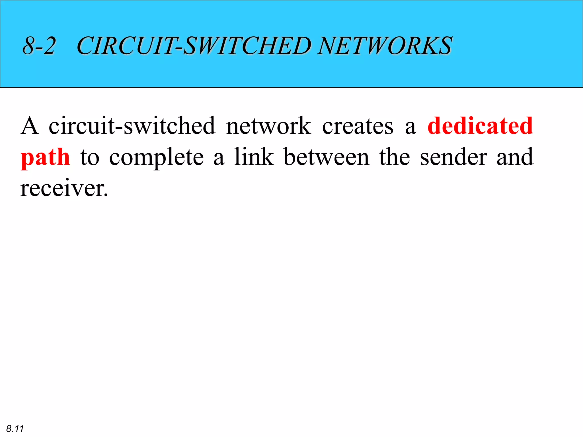 8.11
8-2 CIRCUIT-SWITCHED NETWORKS
A circuit-switched network creates a dedicated
path to complete a link between the sender and
receiver.
 