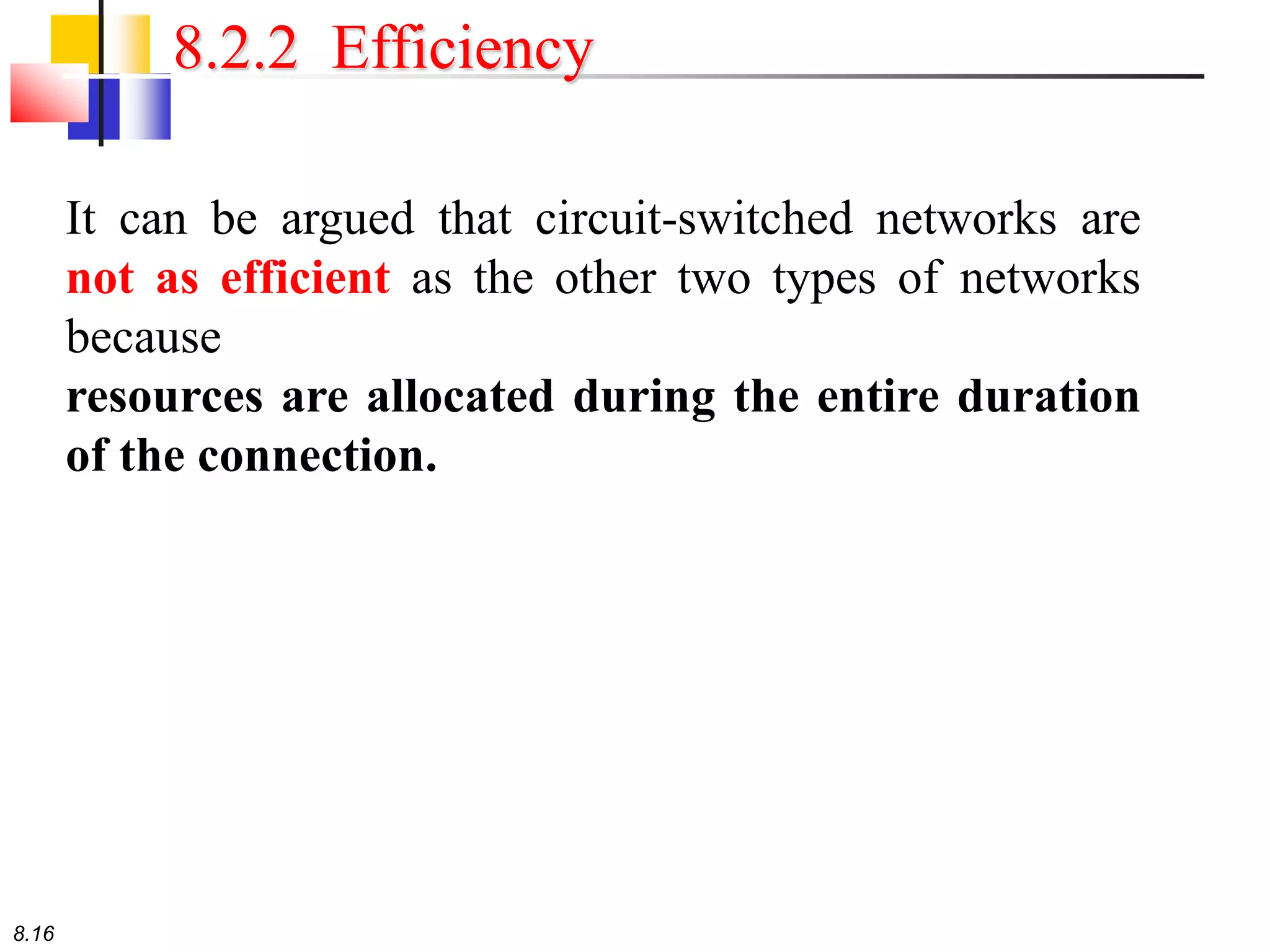 8.16
8.2.2 Efficiency
It can be argued that circuit-switched networks are
not as efficient as the other two types of networks
because
resources are allocated during the entire duration
of the connection.
 