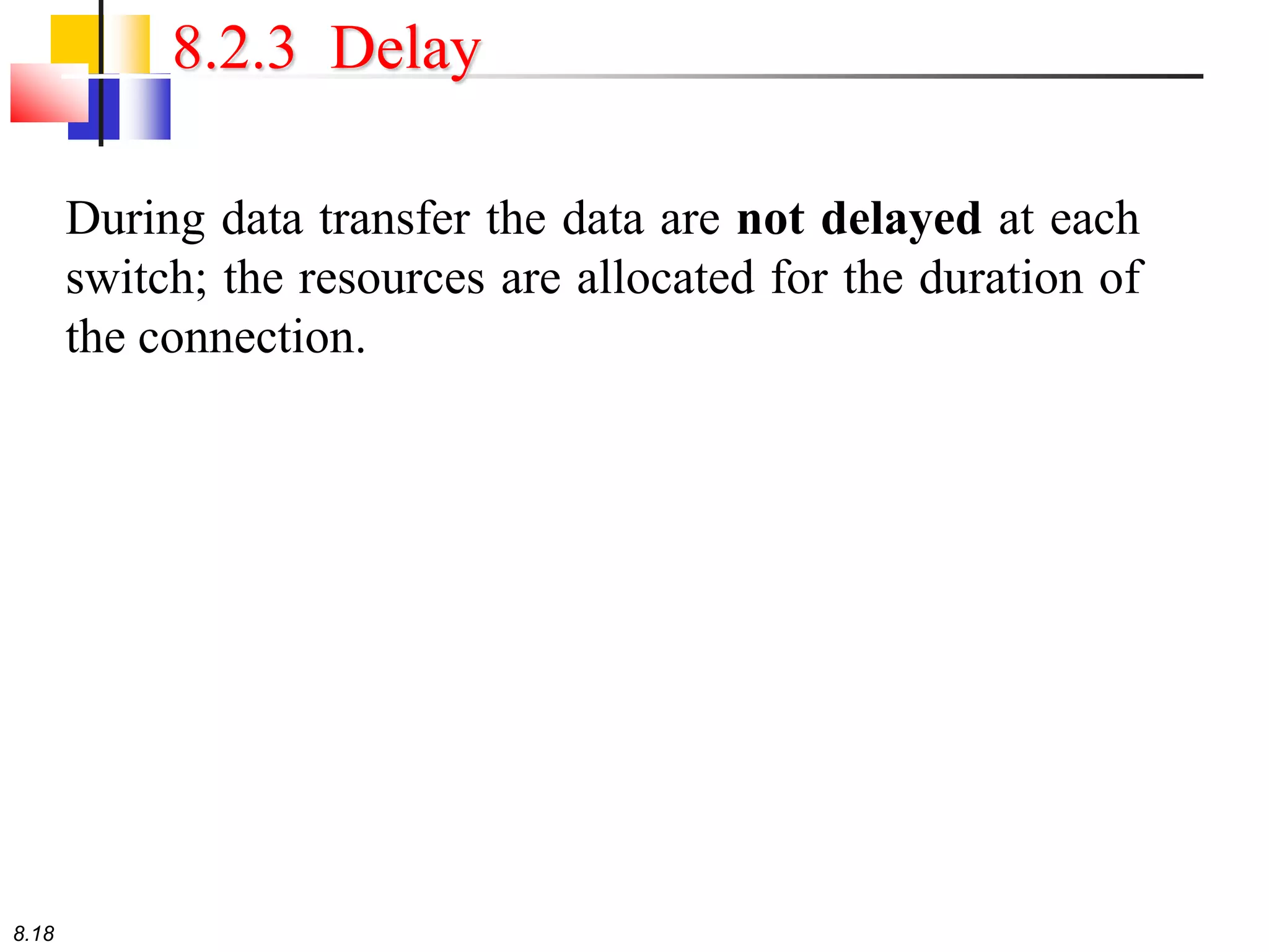 8.18
8.2.3 Delay
During data transfer the data are not delayed at each
switch; the resources are allocated for the duration of
the connection.
 