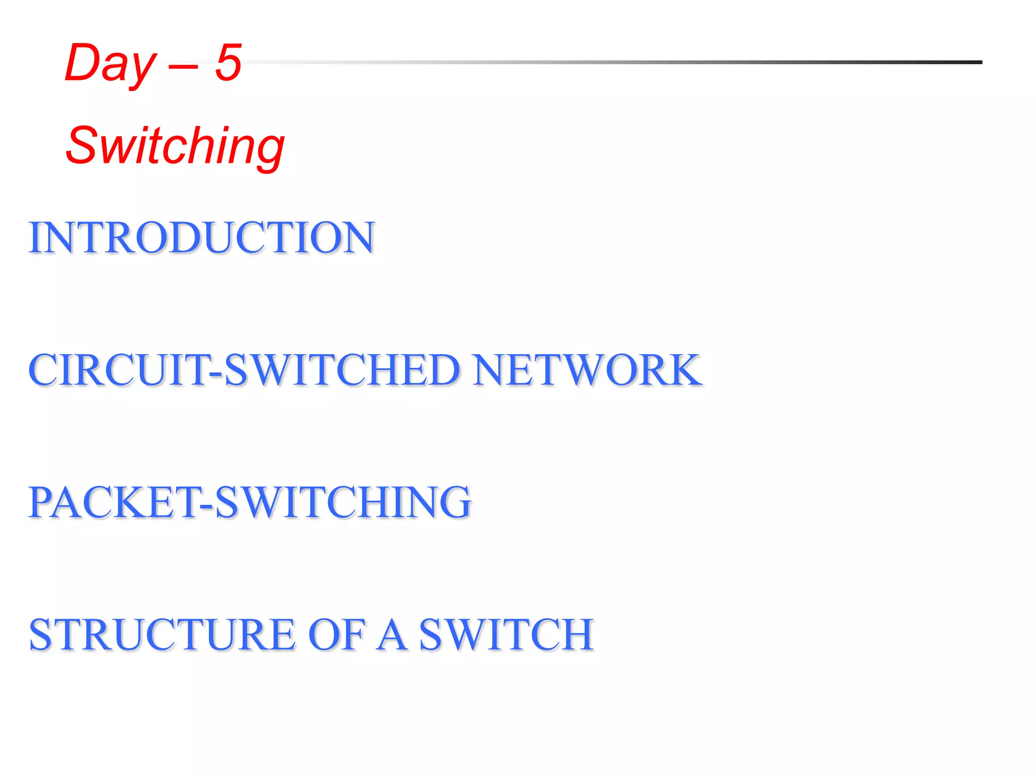 Day – 5
Switching
INTRODUCTION
CIRCUIT-SWITCHED NETWORK
PACKET-SWITCHING
STRUCTURE OF A SWITCH
 