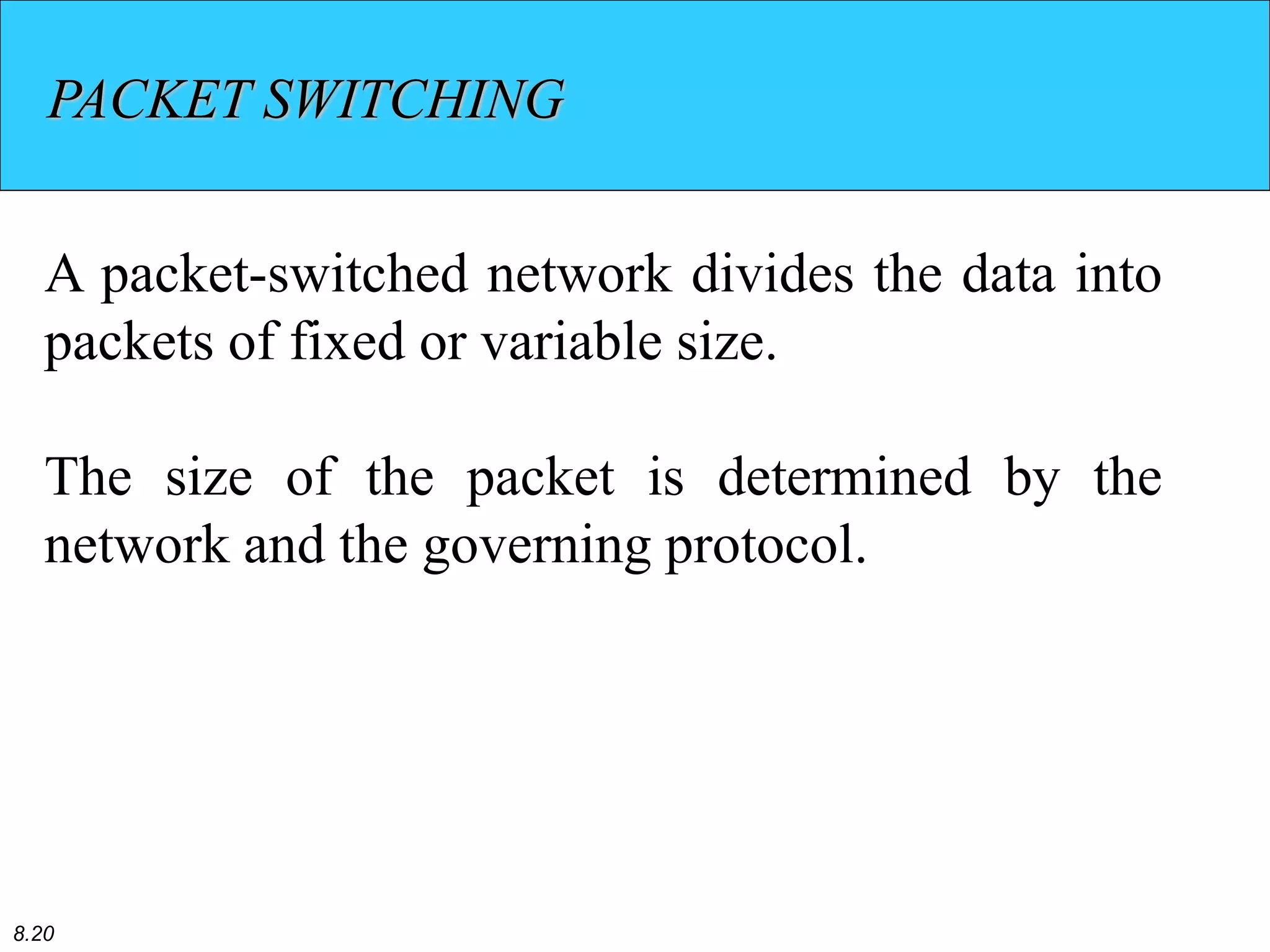 8.20
PACKET SWITCHING
A packet-switched network divides the data into
packets of fixed or variable size.
The size of the packet is determined by the
network and the governing protocol.
 