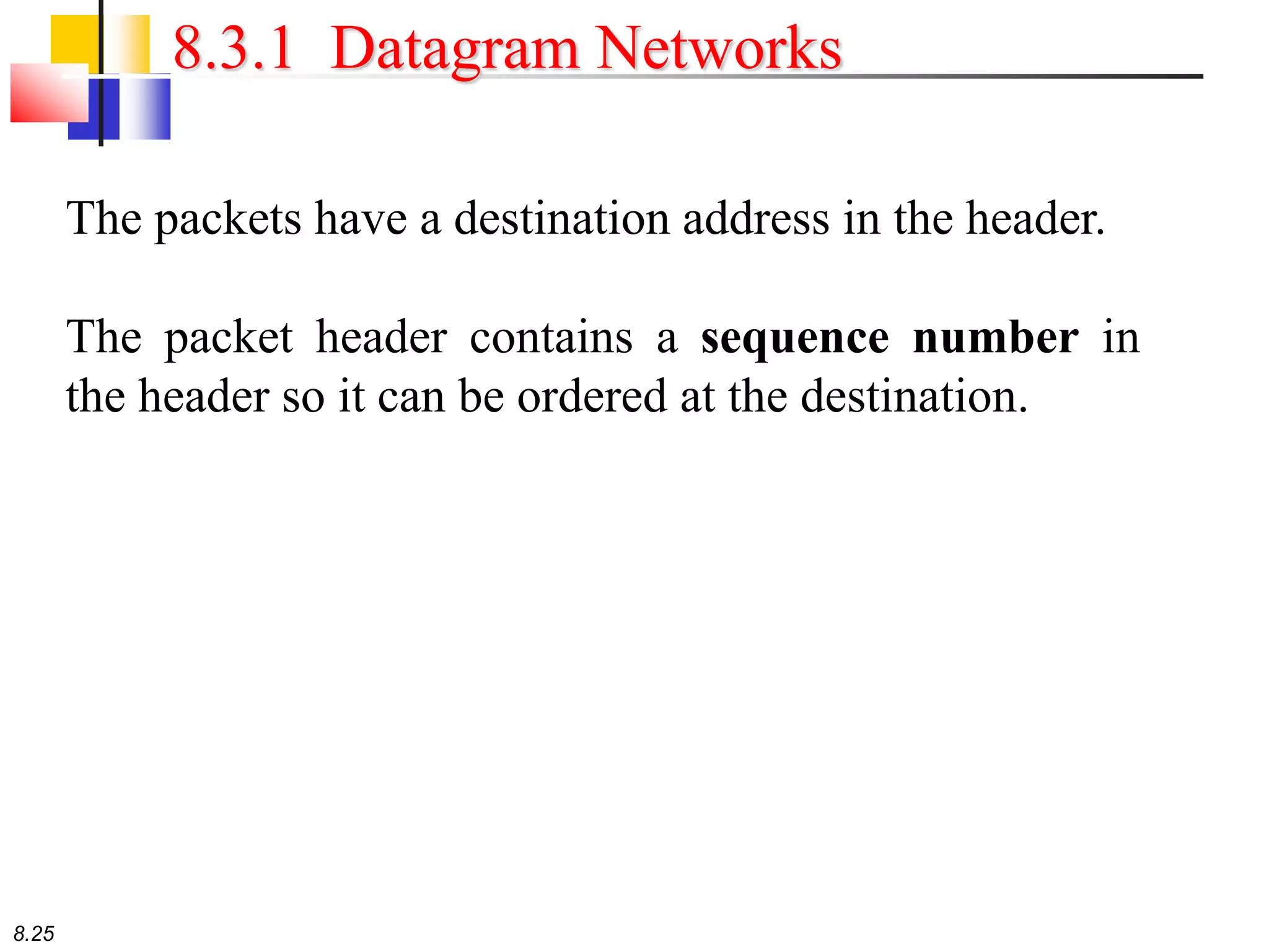 8.25
8.3.1 Datagram Networks
The packets have a destination address in the header.
The packet header contains a sequence number in
the header so it can be ordered at the destination.
 