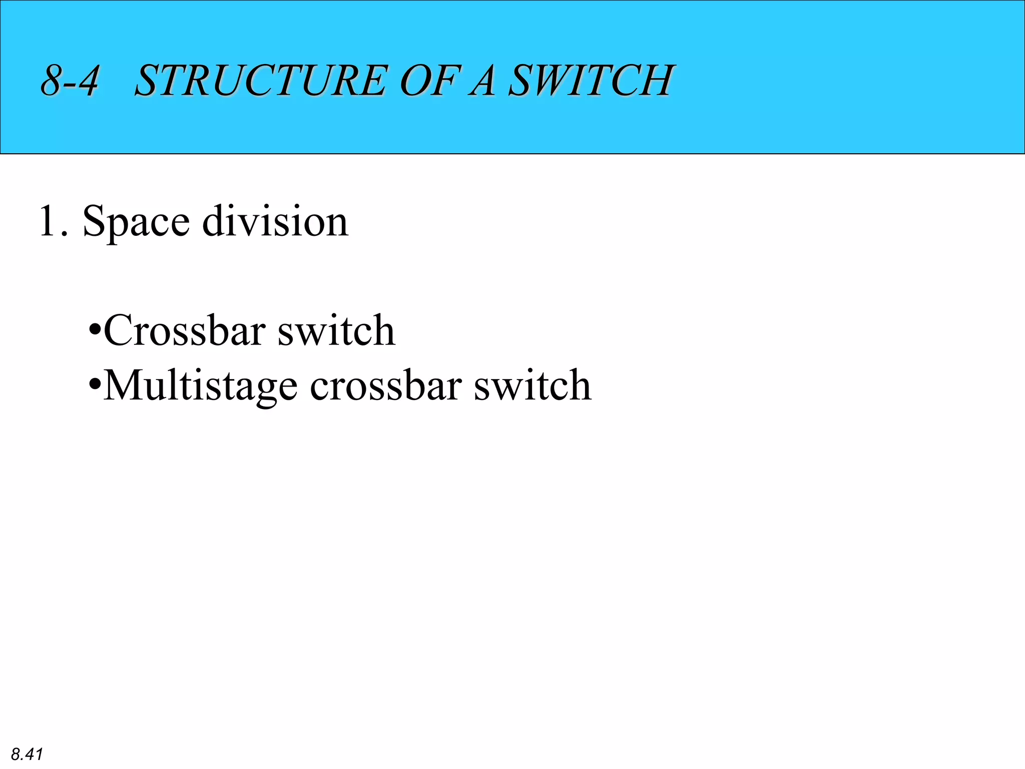 8.41
8-4 STRUCTURE OF A SWITCH
1. Space division
•Crossbar switch
•Multistage crossbar switch
 
