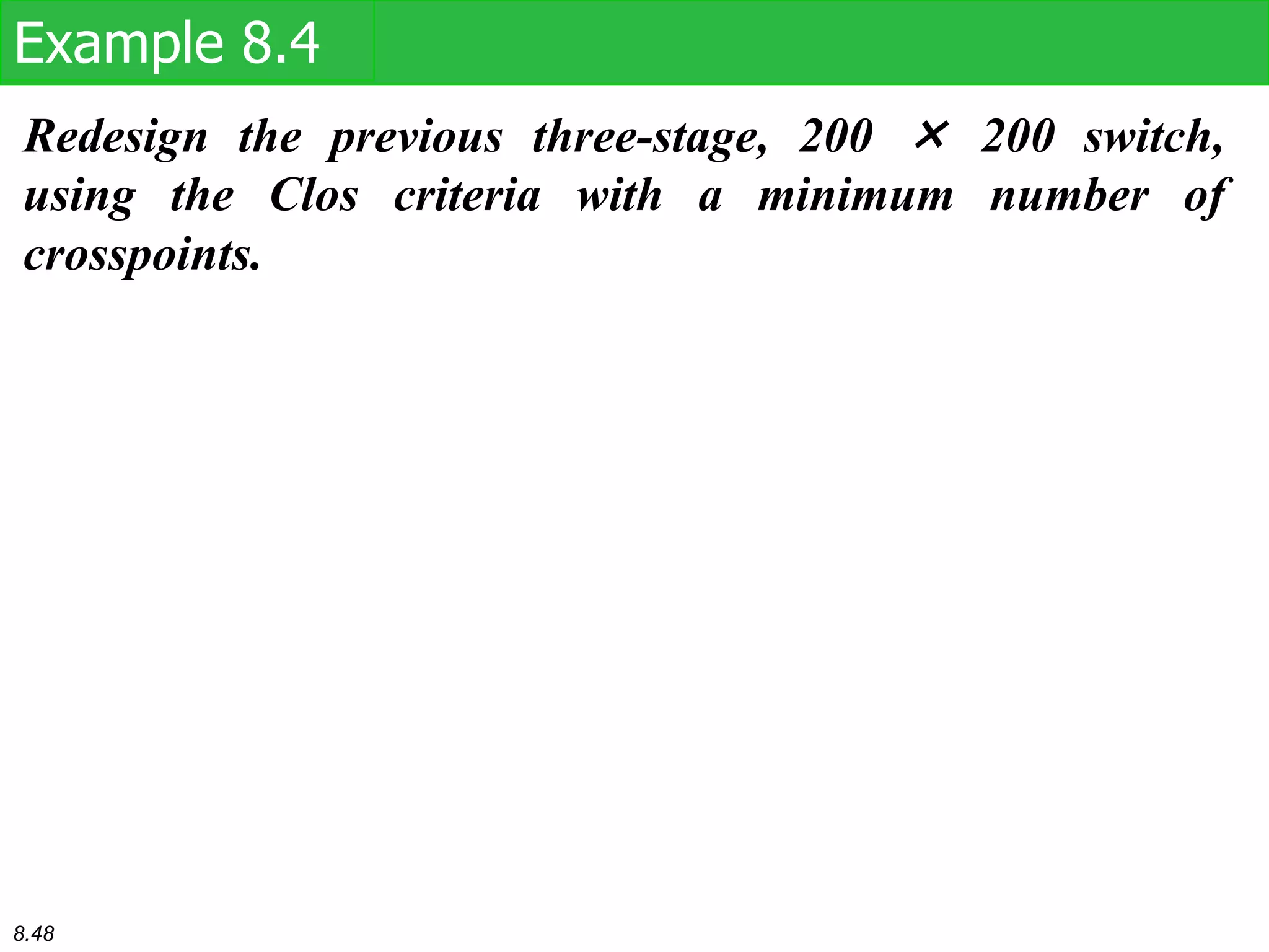 Redesign the previous three-stage, 200 × 200 switch,
using the Clos criteria with a minimum number of
crosspoints.
Example 8.4
8.48
 
