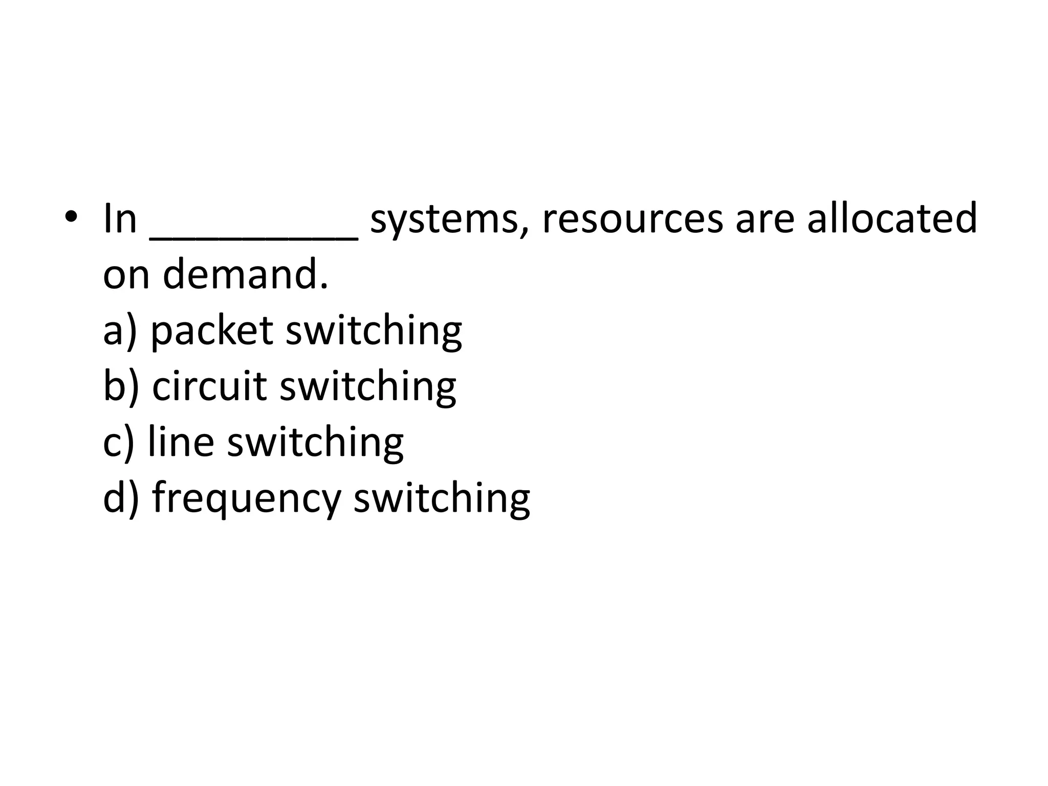 • In _________ systems, resources are allocated
on demand.
a) packet switching
b) circuit switching
c) line switching
d) frequency switching
 