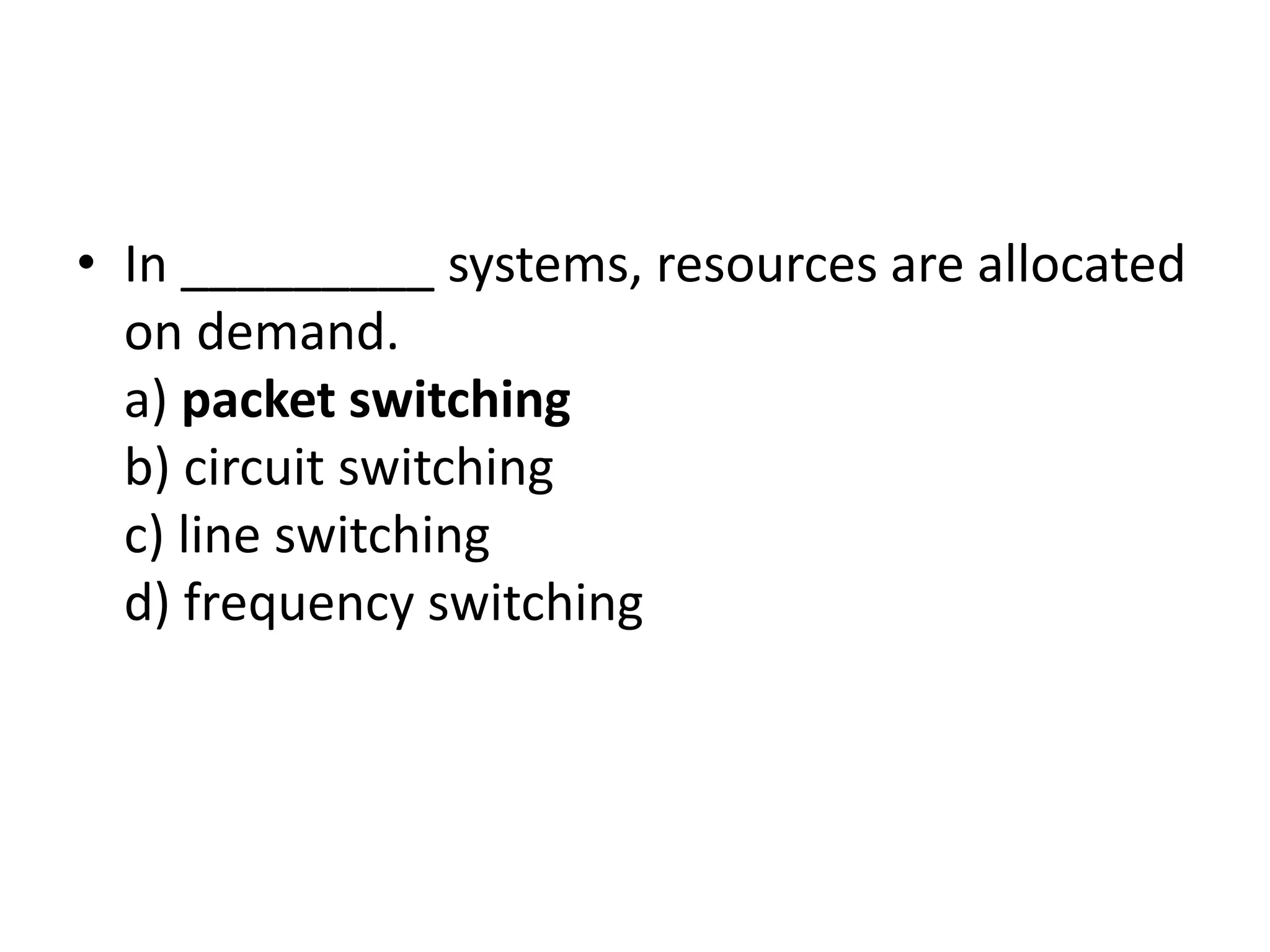 • In _________ systems, resources are allocated
on demand.
a) packet switching
b) circuit switching
c) line switching
d) frequency switching
 