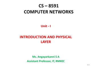 CS – 8591
COMPUTER NETWORKS
7.1
Unit - I
INTRODUCTION AND PHYSICAL
LAYER
Ms. Angayarkanni S A
Assistant Professor, IT, RMKEC
 