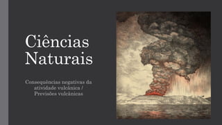 Ciências
Naturais
Consequências negativas da
atividade vulcânica /
Previsões vulcânicas
 