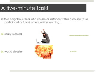 A five-minute task!
With a neighbour, think of a course or instance within a course (as a
participant or tutor), where online learning…

a.  really worked

b.  was a disaster

successful	
  business	
  woman	
  on	
  a	
  laptop	
  by	
  Search	
  
Engine	
  People	
  Blog	
  

MI-­‐064-­‐0295	
  by	
  Dave	
  Muckey	
  

18

 