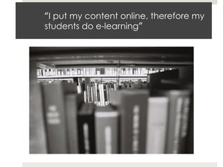 “I put my content online, therefore my
students do e-learning”

Source:	
  hUp://www.ﬂickr.com/photos/bowena/	
  

 
