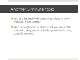 Another 5-minute task:
¤ You are tasked with designing a brand new
module, from scratch
¤ With a neighbour, outline what you do, in the
form of a sequence of bullet points indicating
specific actions

 