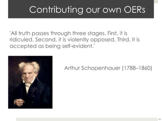 Contributing our own OERs
'All truth passes through three stages. First, it is
ridiculed. Second, it is violently opposed. Third, it is
accepted as being self-evident.'

Arthur Schopenhauer (1788–1860)

54

 