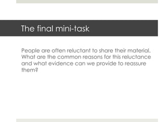 The final mini-task
People are often reluctant to share their material.
What are the common reasons for this reluctance
and what evidence can we provide to reassure
them?

 