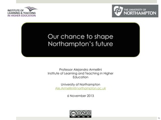 Professor Alejandro Armellini
Institute of Learning and Teaching in Higher
Education
University of Northampton
Ale.Armellini@northampton.ac.uk
6 November 2013

70

 